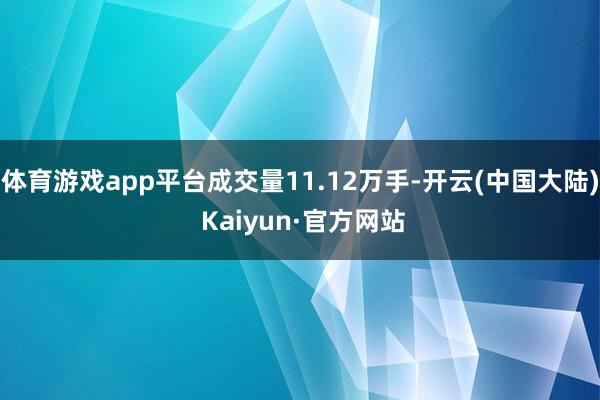 体育游戏app平台成交量11.12万手-开云(中国大陆) Kaiyun·官方网站