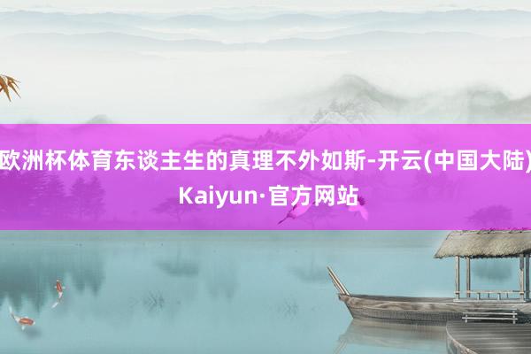 欧洲杯体育东谈主生的真理不外如斯-开云(中国大陆) Kaiyun·官方网站