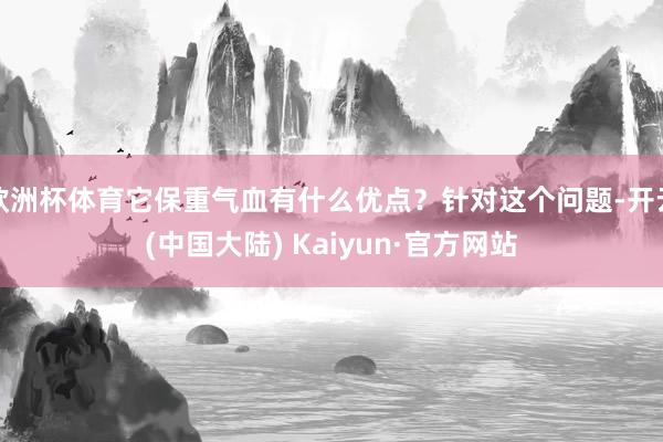 欧洲杯体育它保重气血有什么优点？针对这个问题-开云(中国大陆) Kaiyun·官方网站