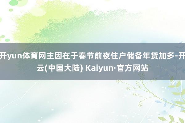 开yun体育网主因在于春节前夜住户储备年货加多-开云(中国大陆) Kaiyun·官方网站