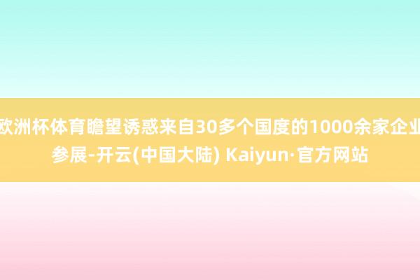 欧洲杯体育瞻望诱惑来自30多个国度的1000余家企业参展-开云(中国大陆) Kaiyun·官方网站