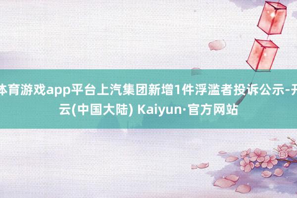 体育游戏app平台上汽集团新增1件浮滥者投诉公示-开云(中国大陆) Kaiyun·官方网站