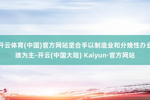 开云体育(中国)官方网站坚合手以制造业和分娩性办业绩为主-开云(中国大陆) Kaiyun·官方网站