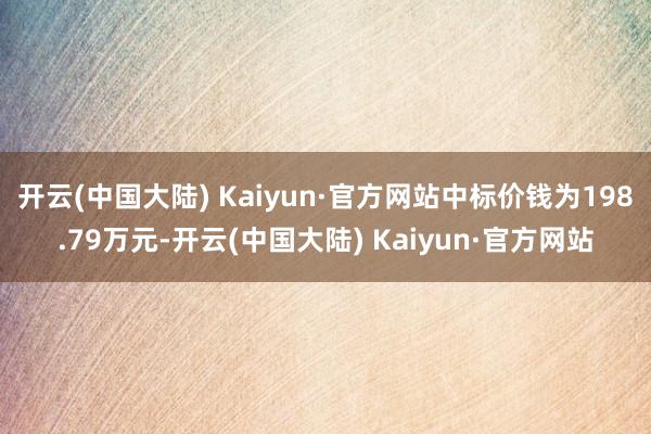 开云(中国大陆) Kaiyun·官方网站中标价钱为198.79万元-开云(中国大陆) Kaiyun·官方网站