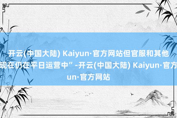 开云(中国大陆) Kaiyun·官方网站但官服和其他渠谈现在仍在平日运营中”-开云(中国大陆) Kaiyun·官方网站