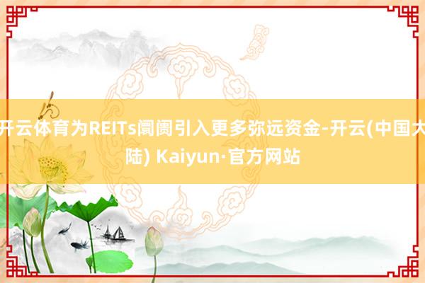 开云体育为REITs阛阓引入更多弥远资金-开云(中国大陆) Kaiyun·官方网站