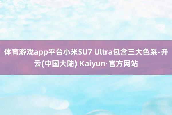 体育游戏app平台小米SU7 Ultra包含三大色系-开云(中国大陆) Kaiyun·官方网站