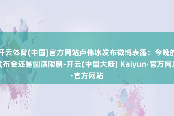 开云体育(中国)官方网站卢伟冰发布微博表露：今晚的发布会还是圆满限制-开云(中国大陆) Kaiyun·官方网站